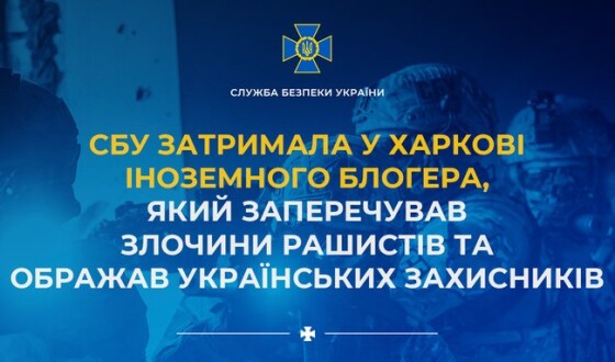 СБУ затримала у Харкові іноземного блогера, який заперечував злочини рашистів та ображав українських захисників